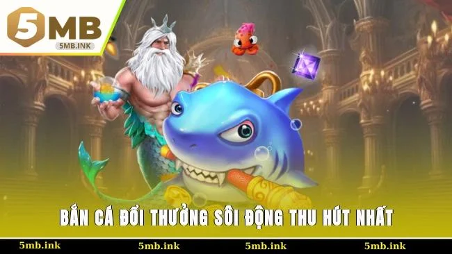 Bắn cá đổi thưởng sôi động, thu hút nhất