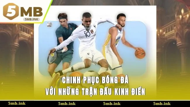 Chinh phục bóng đá với những trận đấu kinh điển